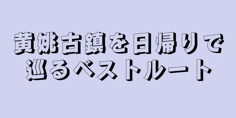 黄姚古鎮を日帰りで巡るベストルート
