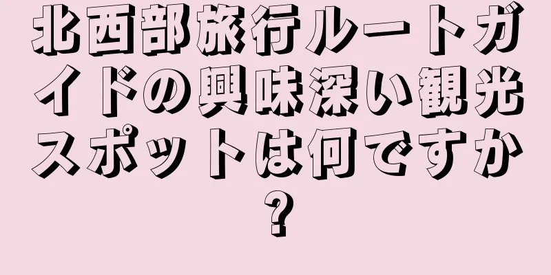北西部旅行ルートガイドの興味深い観光スポットは何ですか?
