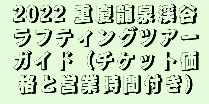 2022 重慶龍泉渓谷ラフティングツアーガイド（チケット価格と営業時間付き）
