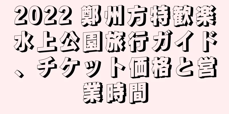 2022 鄭州方特歓楽水上公園旅行ガイド、チケット価格と営業時間