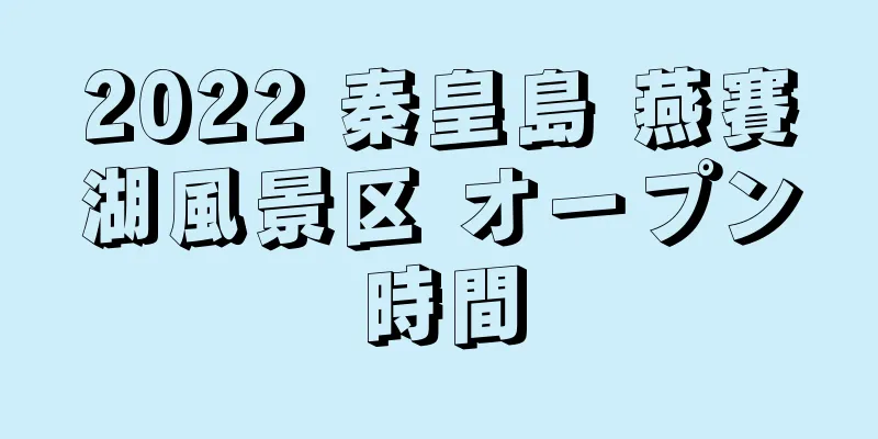 2022 秦皇島 燕賽湖風景区 オープン時間