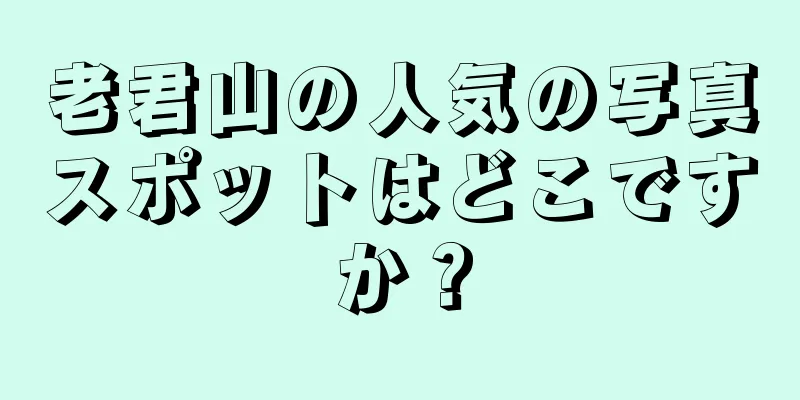 老君山の人気の写真スポットはどこですか？