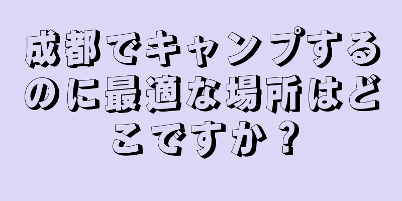 成都でキャンプするのに最適な場所はどこですか？