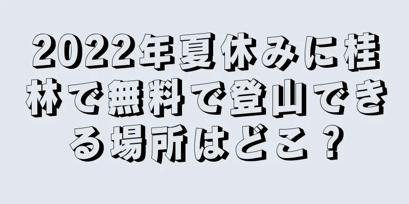 2022年夏休みに桂林で無料で登山できる場所はどこ？
