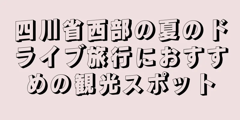 四川省西部の夏のドライブ旅行におすすめの観光スポット
