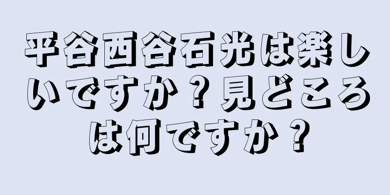 平谷西谷石光は楽しいですか？見どころは何ですか？