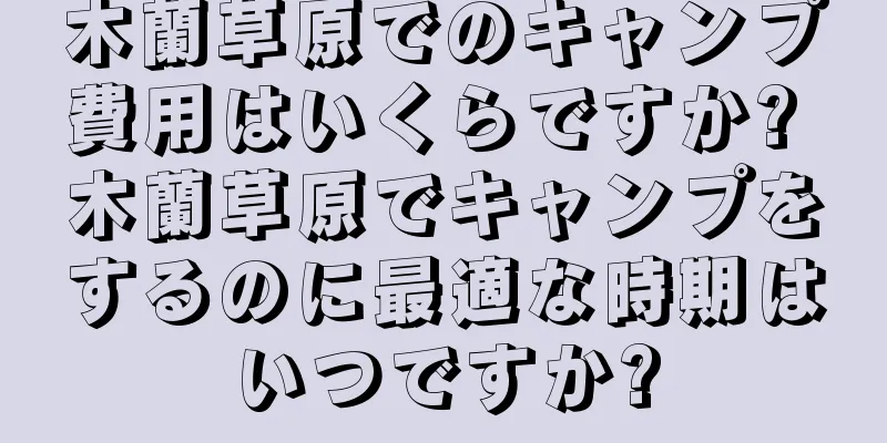 木蘭草原でのキャンプ費用はいくらですか? 木蘭草原でキャンプをするのに最適な時期はいつですか?