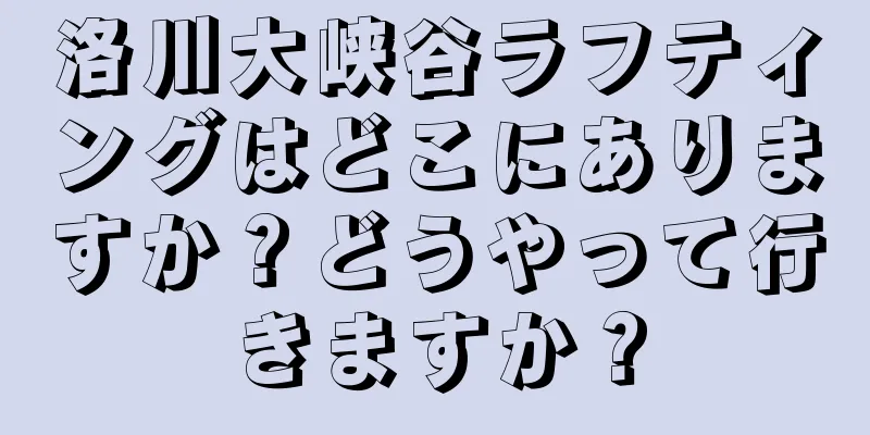 洛川大峡谷ラフティングはどこにありますか？どうやって行きますか？