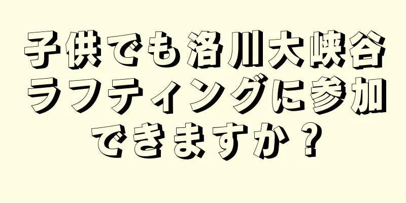 子供でも洛川大峡谷ラフティングに参加できますか？