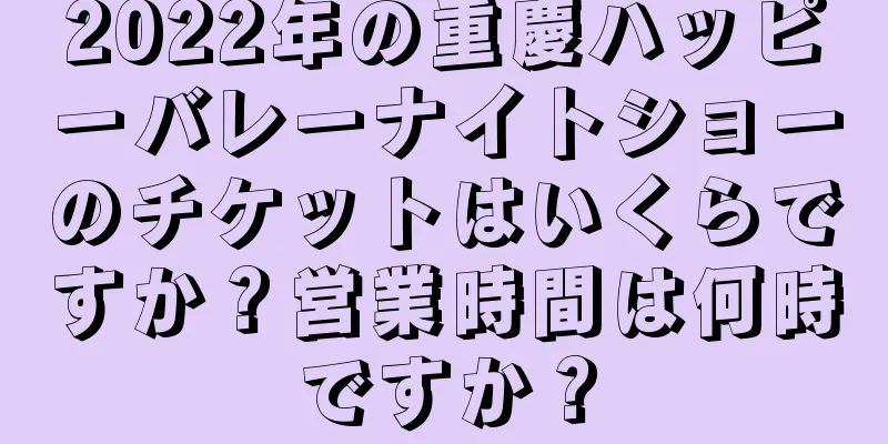2022年の重慶ハッピーバレーナイトショーのチケットはいくらですか？営業時間は何時ですか？