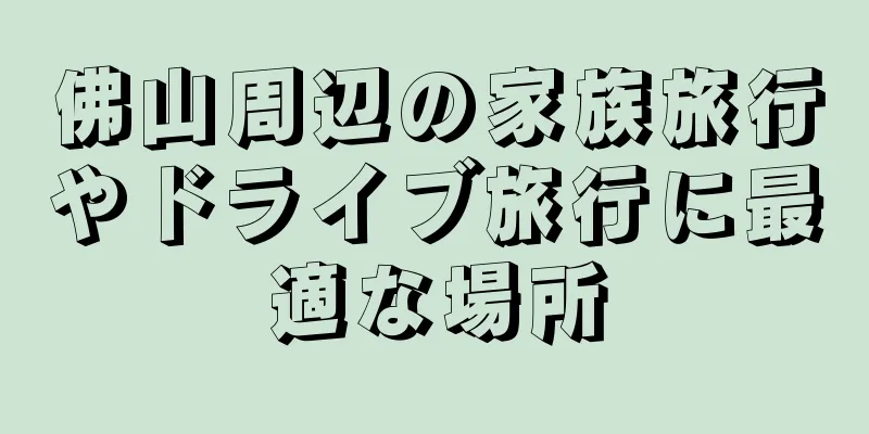 佛山周辺の家族旅行やドライブ旅行に最適な場所