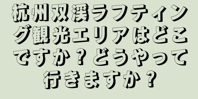 杭州双渓ラフティング観光エリアはどこですか？どうやって行きますか？