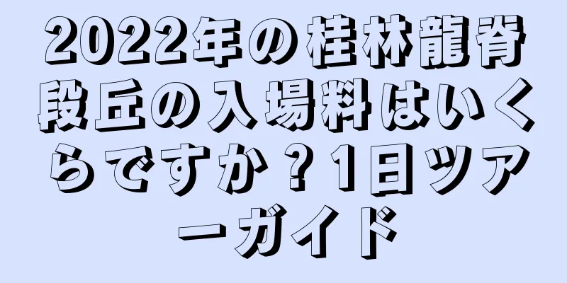 2022年の桂林龍脊段丘の入場料はいくらですか？1日ツアーガイド