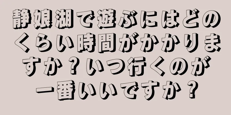 静娘湖で遊ぶにはどのくらい時間がかかりますか？いつ行くのが一番いいですか？
