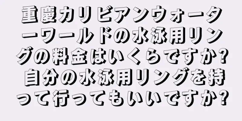 重慶カリビアンウォーターワールドの水泳用リングの料金はいくらですか? 自分の水泳用リングを持って行ってもいいですか?