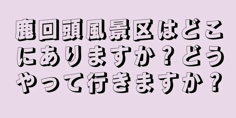 鹿回頭風景区はどこにありますか？どうやって行きますか？