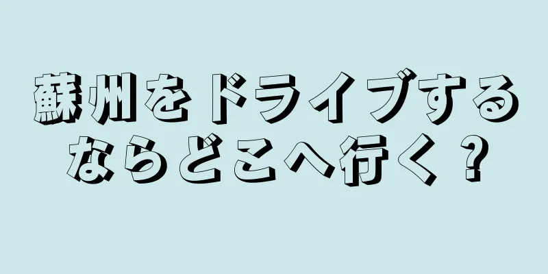 蘇州をドライブするならどこへ行く？