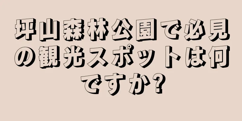 坪山森林公園で必見の観光スポットは何ですか?