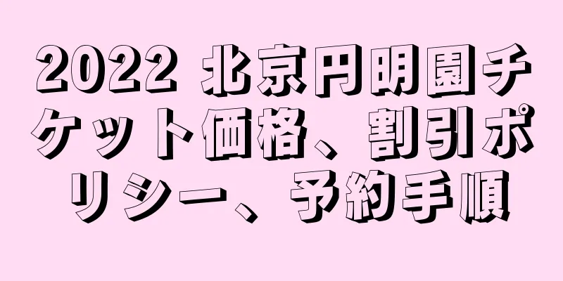 2022 北京円明園チケット価格、割引ポリシー、予約手順