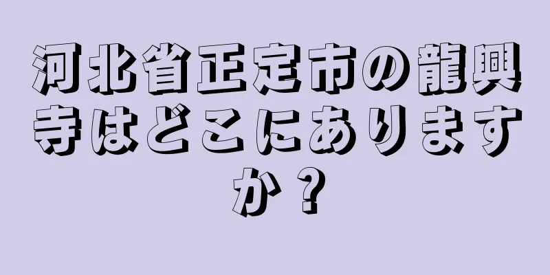 河北省正定市の龍興寺はどこにありますか？
