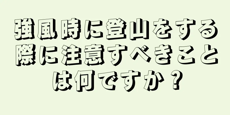 強風時に登山をする際に注意すべきことは何ですか？