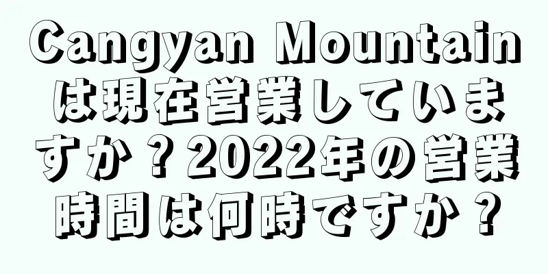 Cangyan Mountainは現在営業していますか？2022年の営業時間は何時ですか？