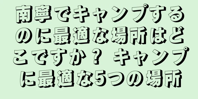南寧でキャンプするのに最適な場所はどこですか？ キャンプに最適な5つの場所