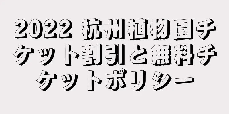2022 杭州植物園チケット割引と無料チケットポリシー