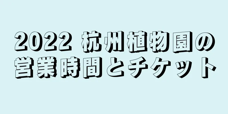 2022 杭州植物園の営業時間とチケット
