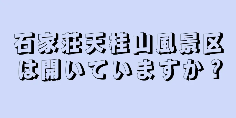 石家荘天桂山風景区は開いていますか？