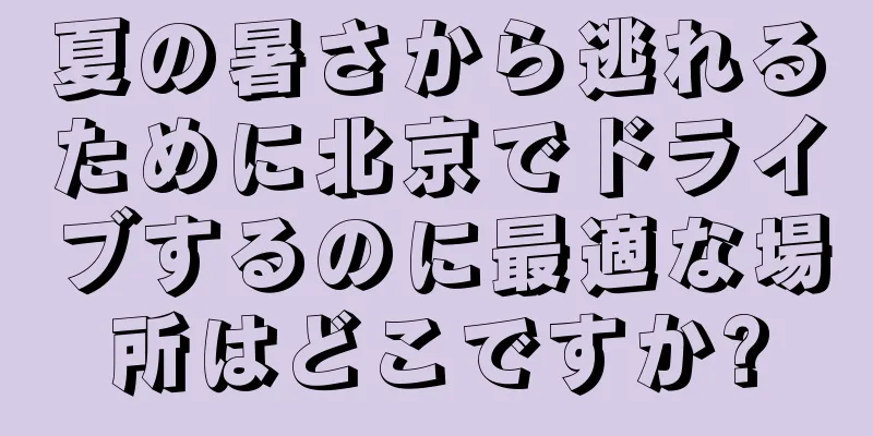 夏の暑さから逃れるために北京でドライブするのに最適な場所はどこですか?
