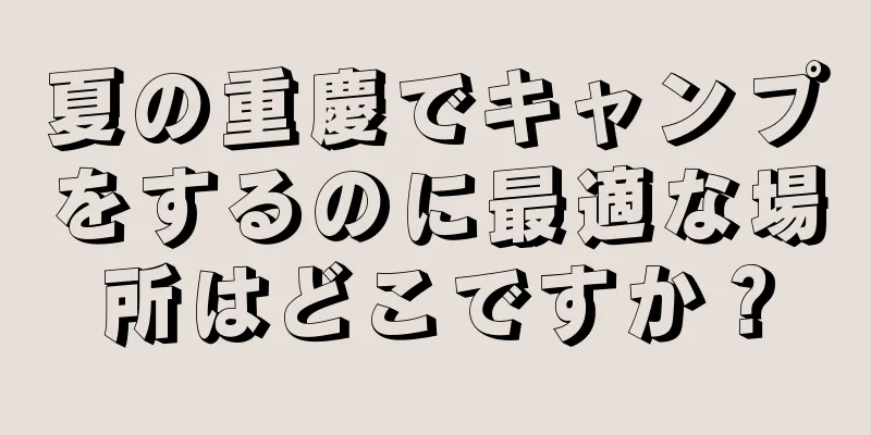 夏の重慶でキャンプをするのに最適な場所はどこですか？
