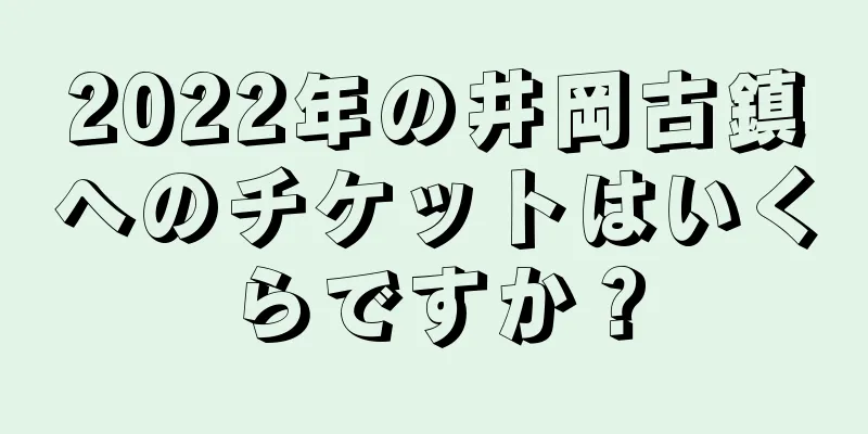 2022年の井岡古鎮へのチケットはいくらですか？