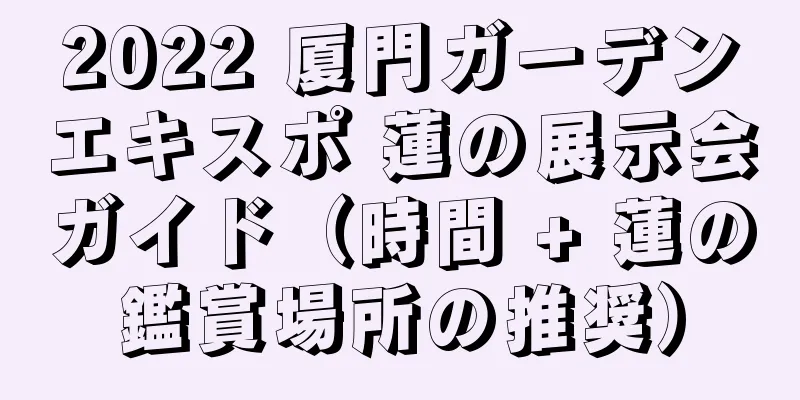 2022 厦門ガーデンエキスポ 蓮の展示会ガイド（時間 + 蓮の鑑賞場所の推奨）