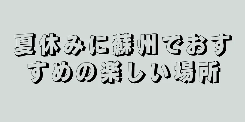 夏休みに蘇州でおすすめの楽しい場所