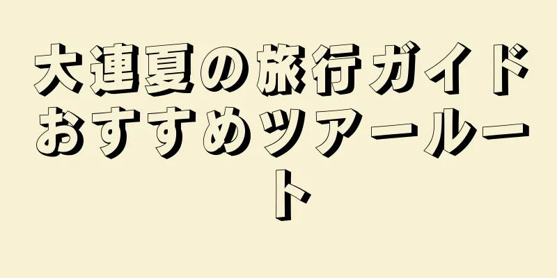 大連夏の旅行ガイドおすすめツアールート