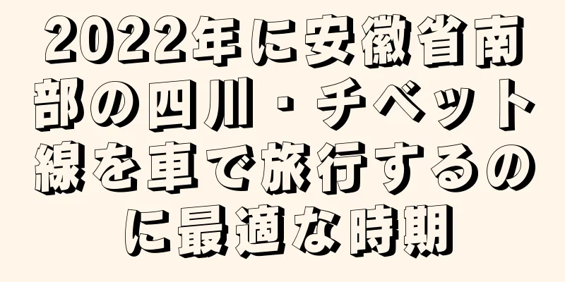 2022年に安徽省南部の四川・チベット線を車で旅行するのに最適な時期