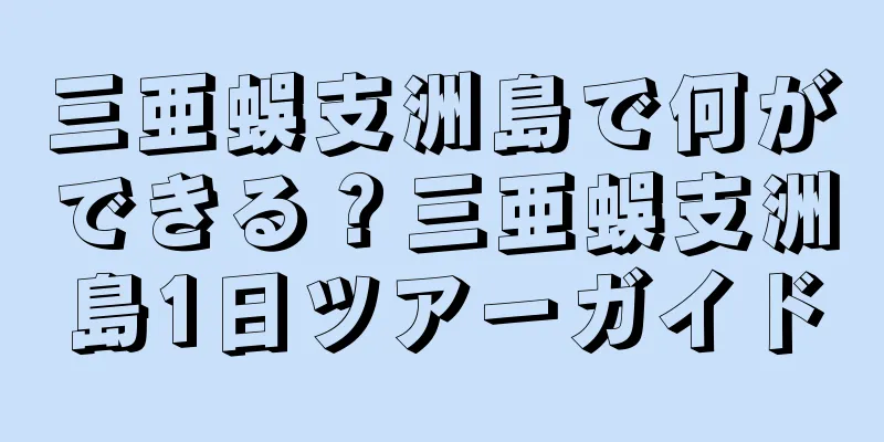 三亜蜈支洲島で何ができる？三亜蜈支洲島1日ツアーガイド