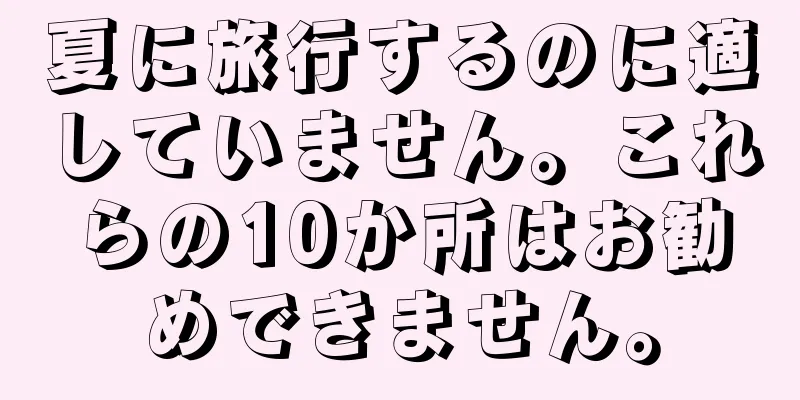 夏に旅行するのに適していません。これらの10か所はお勧めできません。