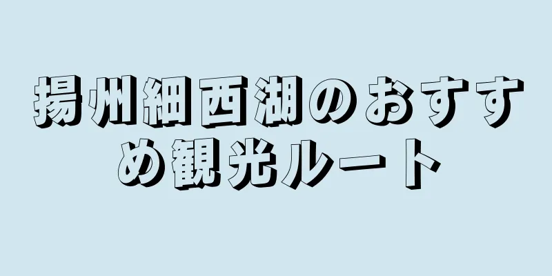揚州細西湖のおすすめ観光ルート