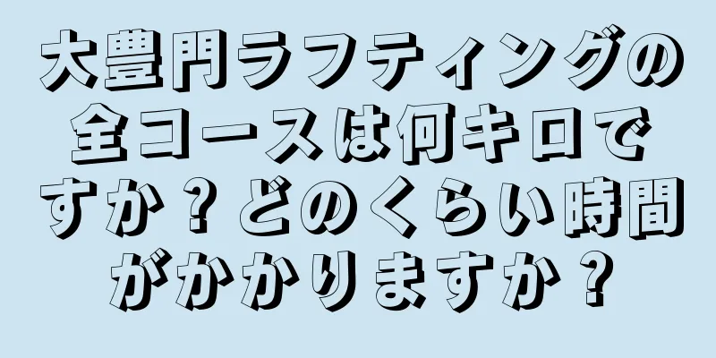 大豊門ラフティングの全コースは何キロですか？どのくらい時間がかかりますか？