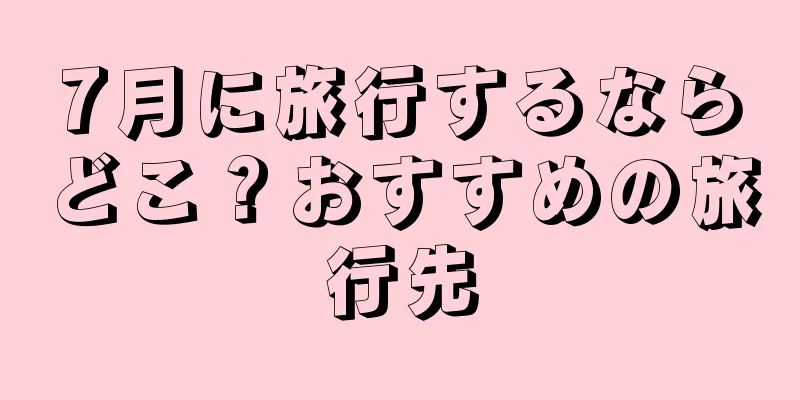 7月に旅行するならどこ？おすすめの旅行先
