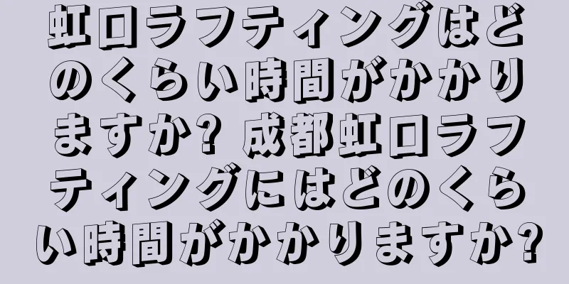 虹口ラフティングはどのくらい時間がかかりますか? 成都虹口ラフティングにはどのくらい時間がかかりますか?