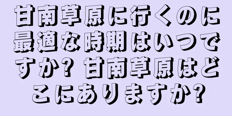 甘南草原に行くのに最適な時期はいつですか? 甘南草原はどこにありますか?