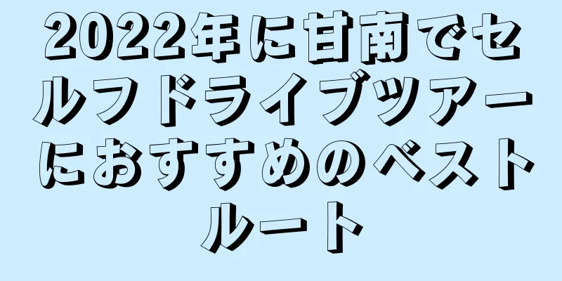 2022年に甘南でセルフドライブツアーにおすすめのベストルート