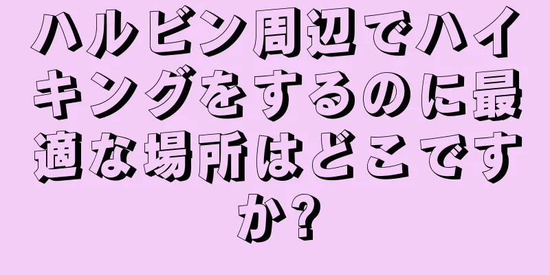 ハルビン周辺でハイキングをするのに最適な場所はどこですか?