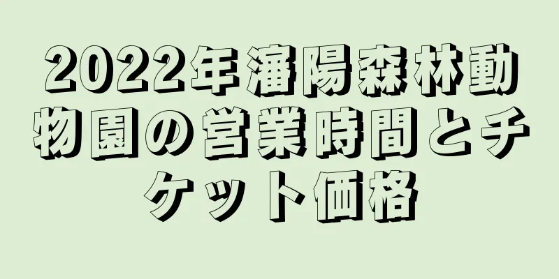 2022年瀋陽森林動物園の営業時間とチケット価格