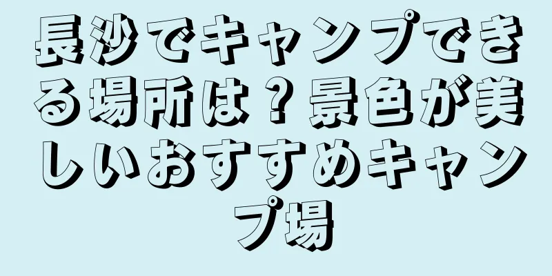 長沙でキャンプできる場所は？景色が美しいおすすめキャンプ場
