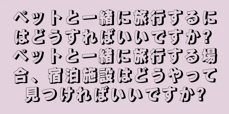ペットと一緒に旅行するにはどうすればいいですか? ペットと一緒に旅行する場合、宿泊施設はどうやって見つければいいですか?
