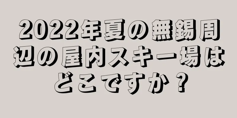 2022年夏の無錫周辺の屋内スキー場はどこですか？